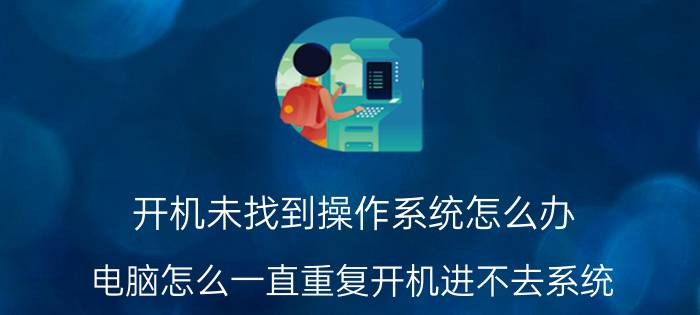 开机未找到操作系统怎么办 电脑怎么一直重复开机进不去系统？